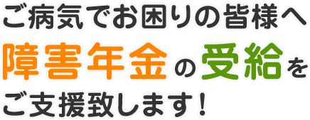 ご病気でお困りの皆様へ障害年金の受給をご支援致します！