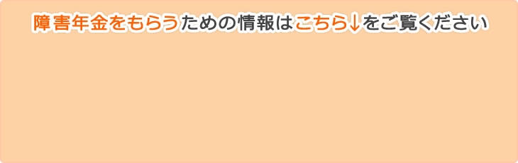 障害年金をもらうための情報はこちらをご覧ください