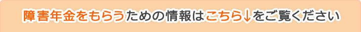 障害年金をもらうための情報はこちらをご覧ください