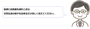 医者に診断書を頼むときは日常生活の様子をできるだけ詳しく伝えてください。